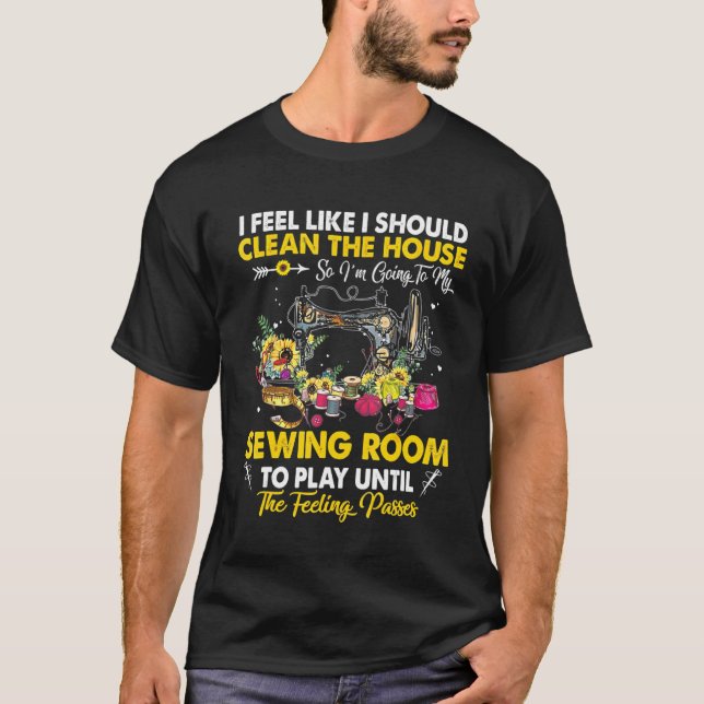 I Feel Like I Should Clean The House Sewing Room T-Shirt (Front)