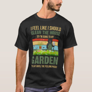I Feel Like I Should Clean The House To My Garden T-Shirt