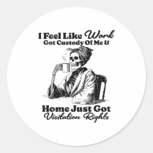 I Feel Like Work Got Custody Of Me And Home Just G Classic Round Sticker