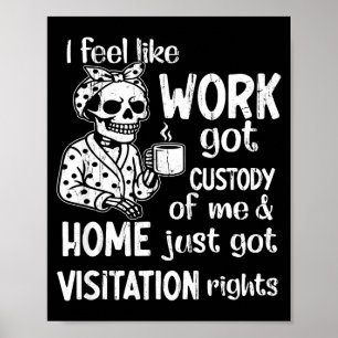 I Feel Like Work Got Custody Of Me And Home Just G Poster