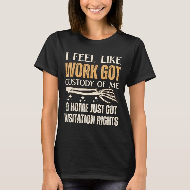 I Feel Like Work Got Custody Of Me And Home Just  T-Shirt (Front)