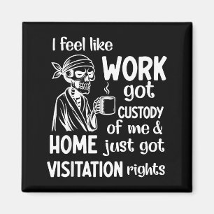 I Feel Like Work Got Custody Of Me Home Just Got V Magnet