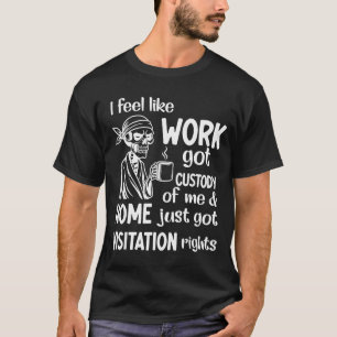 I Feel Like Work Got Custody Of Me Home Just Got V T-Shirt