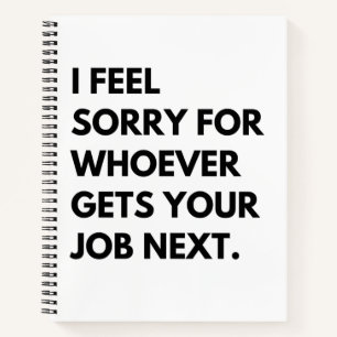 I Feel Sorry for whoever gets your job next. Notebook
