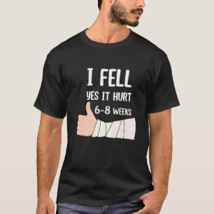 I Fell Yes It Hurt 6 8 Weeks Arm Fracture T-Shirt