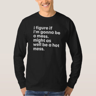 I Figure If I'm Gonna Be A Mess Might As Well Be A T-Shirt