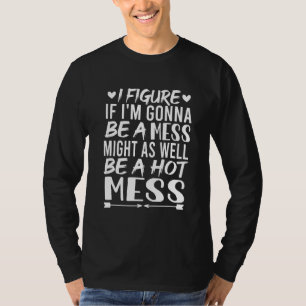 I Figure If I'm Gonna Be A Mess Might As Well Be A T-Shirt