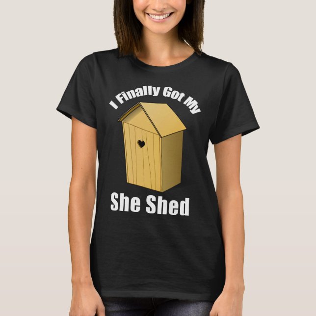 I Finally Got My She Shed T-Shirt (Front)