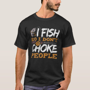 I Fish So I Don t Choke People Funny Fishing Sayin T-Shirt