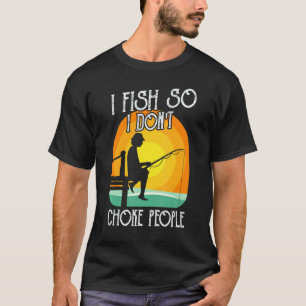 I Fish So I Don't Choke People Men Women Fishing T-Shirt