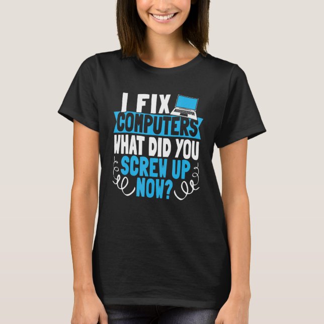 I Fix Computers What Did You Screw Up Now T-Shirt (Front)