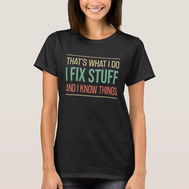 I Fix Stuff And I Know Things  Mechanic Repairing T-Shirt (Front)
