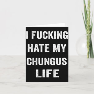 I Foring Hate My Chungus Life  Card