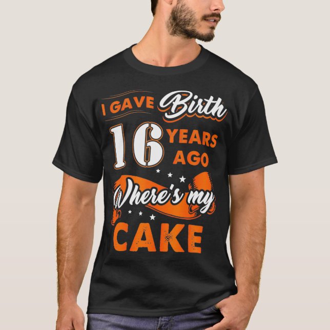 I Gave Birth 16 Years Ago Where My Cake 16th T-Shirt (Front)