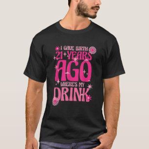 I Gave Birth 21 Years Ago Where s My Drink 21st Bi T-Shirt