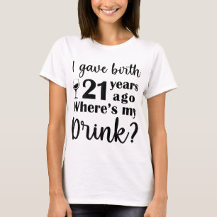 I Gave Birth 21 Years Ago Where's My Drink - 21st T-Shirt
