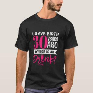 I Gave Birth 30 Years Ago Where Is My Drink Mom So T-Shirt