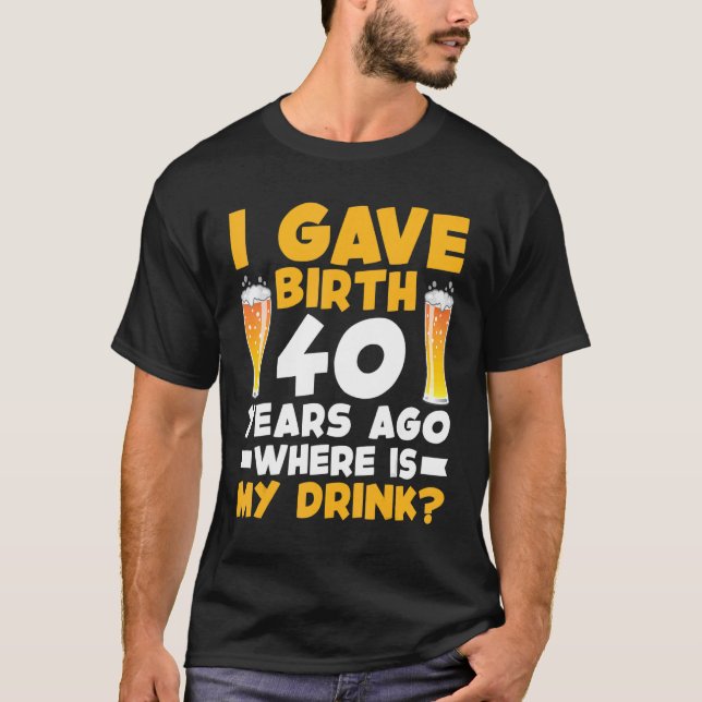 I Gave Birth 40 Years Ago Where Is My Drink 40th B T-Shirt (Front)