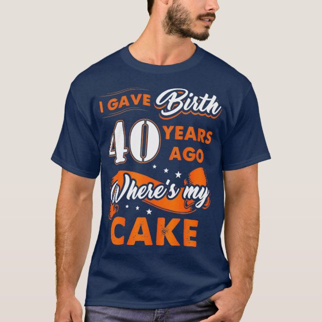 I Gave Birth 40 Years Ago Where My Cake 40th T-Shirt (Front)