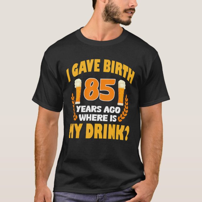 I Gave Birth 85 Years Ago Where Is My Drink 85th B T-Shirt (Front)