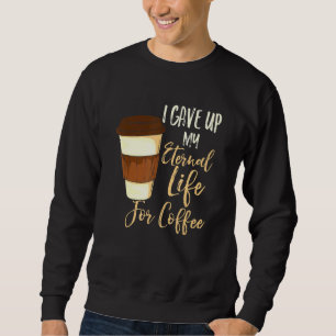 I Gave Up My Eternal Life For Coffee Sweatshirt