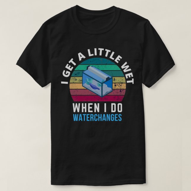 I Get A Little Wet Water Change Aquarium for Aquar T-Shirt (Design Front)