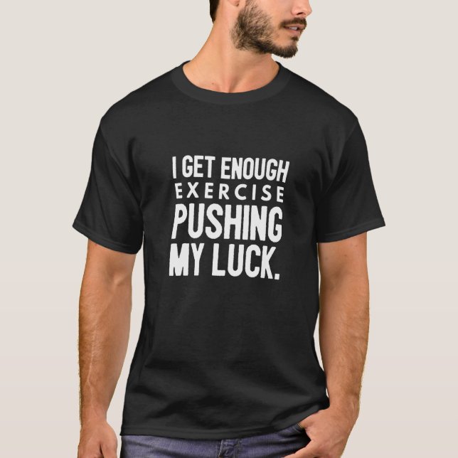 I Get Enough Exercise Pushing My Luck T-Shirt (Front)