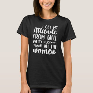 I Get My Attitude From Women In My Life Sassy  T-Shirt