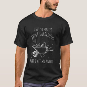 I GET SO Excited About Gardening That I Wet My Pla T-Shirt