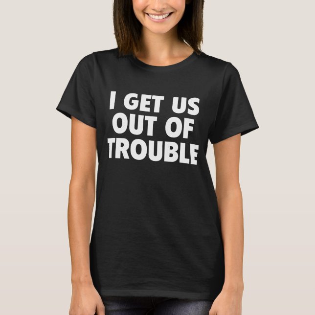 I Get Us Out Of Trouble Funny Women Men T-Shirt (Front)