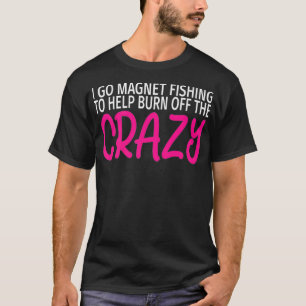 I Go Magnet Fishing to Burn Off The Crazy Premium T-Shirt
