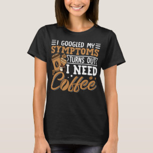 I Googled My Symptoms Turns Out I Just Need Coffee T-Shirt