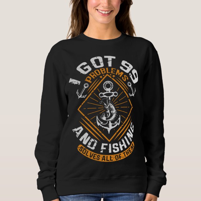 I Got 99 Problems And Fishing Solves All Of Them F Sweatshirt (Front)