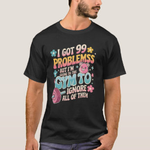 i got 99 problems but i'm going to the gym to igno T-Shirt