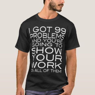 I Got 99 Problems Show Your Work Funny Math Teache T-Shirt