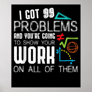 I Got 99 Problems Show Your Work Math Teacher Poster