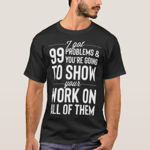 I Got 99 Problems Show Your Work on All of them T T-Shirt