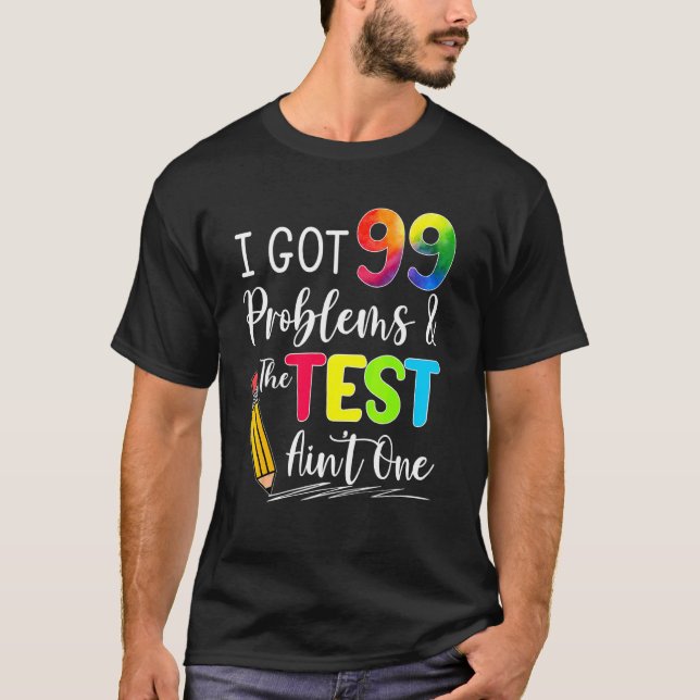 I Got 99 Problems The Test Aint One Exam Testing D T-Shirt (Front)