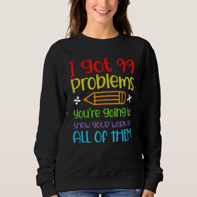 I Got 99 Problems You're Going To Show Your Work O Sweatshirt (Front)