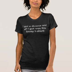 I got a divorce and all I got was this lousy t-... T-Shirt