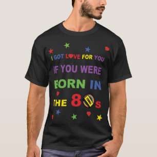 I Got Love For You If You Were Born In The 80s T-Shirt