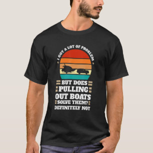 I got problem does pulling out boats Boats Pulling T-Shirt
