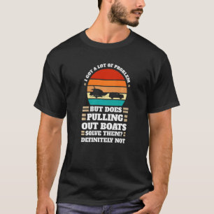I got problem does pulling out boats Boats Pulling T-Shirt