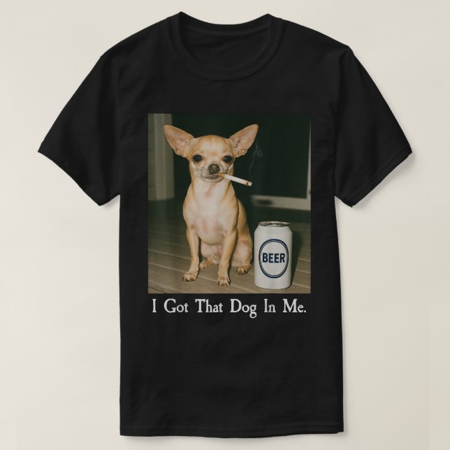 I Got That Dog in Me Funny Chihuahua Smoking Beer T-Shirt (Design Front)