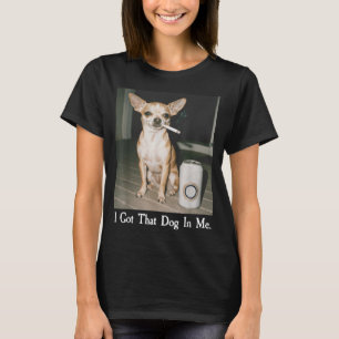 I Got That Dog In Me Funny Dog Chihuahua Lovers Me T-Shirt