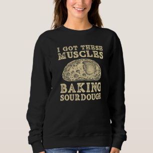 I Got These Muscles Baking Sourdough Bread Baking Sweatshirt