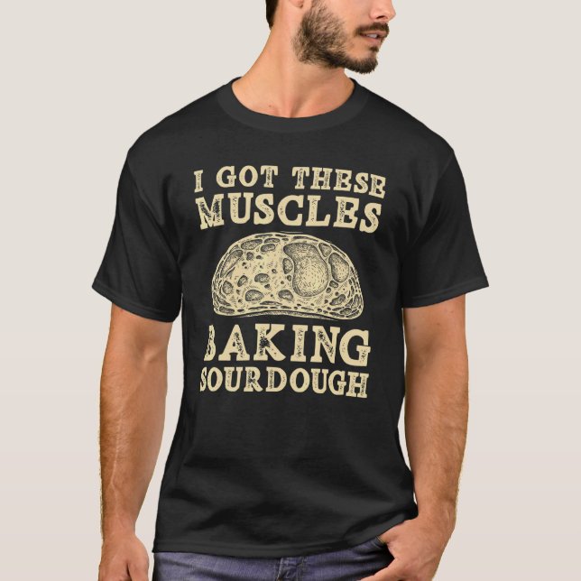 I Got These Muscles Baking Sourdough Bread Baking T-Shirt (Front)