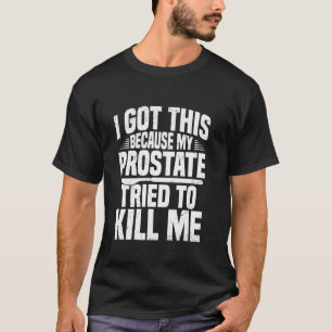 I got tis because my prostate tried to kill me T-Shirt