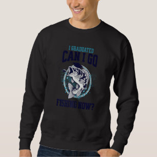 I Graduated Can I Go Fishing Now   Sweatshirt