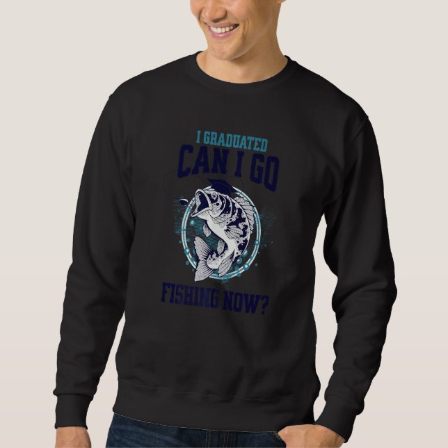 I Graduated Can I Go Fishing Now   Sweatshirt (Front)